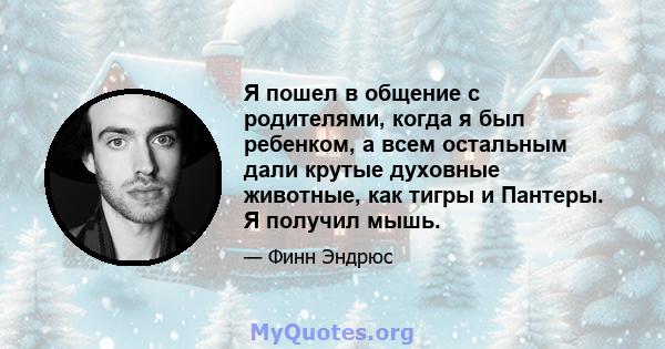 Я пошел в общение с родителями, когда я был ребенком, а всем остальным дали крутые духовные животные, как тигры и Пантеры. Я получил мышь.