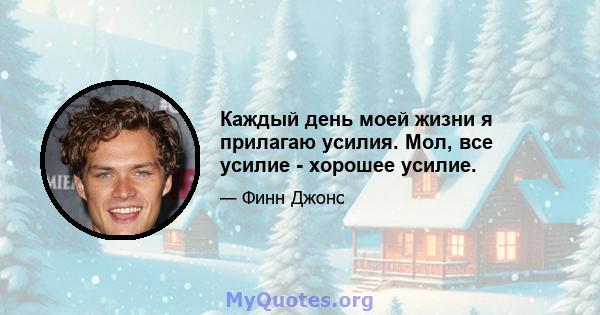 Каждый день моей жизни я прилагаю усилия. Мол, все усилие - хорошее усилие.