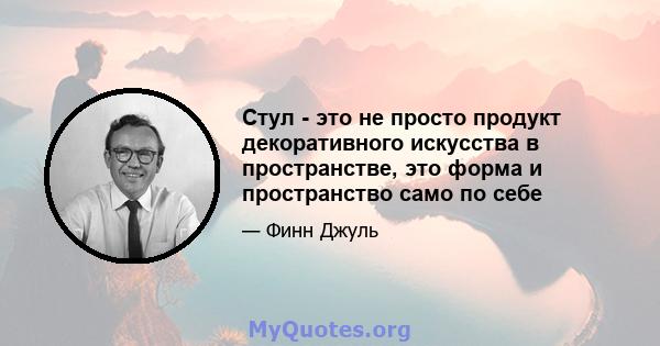 Стул - это не просто продукт декоративного искусства в пространстве, это форма и пространство само по себе