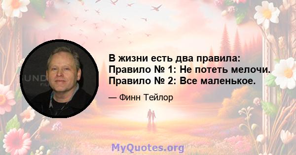 В жизни есть два правила: Правило № 1: Не потеть мелочи. Правило № 2: Все маленькое.