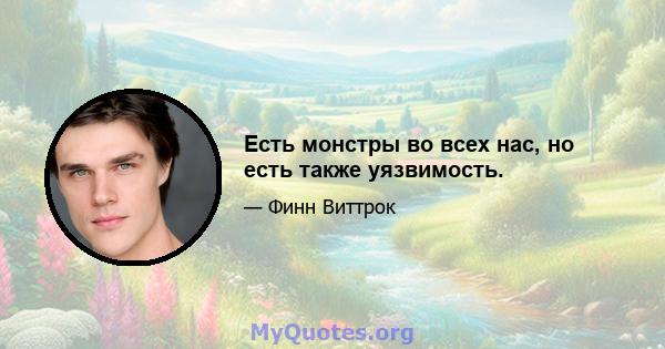 Есть монстры во всех нас, но есть также уязвимость.