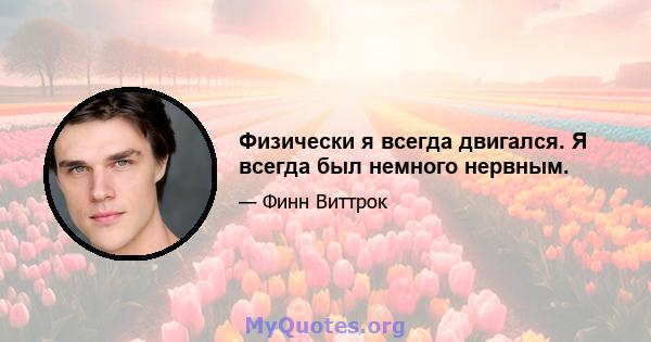 Физически я всегда двигался. Я всегда был немного нервным.