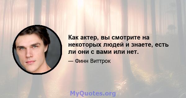 Как актер, вы смотрите на некоторых людей и знаете, есть ли они с вами или нет.