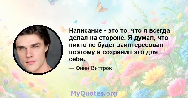 Написание - это то, что я всегда делал на стороне. Я думал, что никто не будет заинтересован, поэтому я сохранил это для себя.