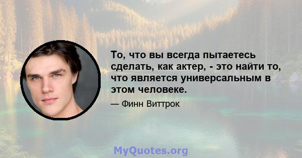 То, что вы всегда пытаетесь сделать, как актер, - это найти то, что является универсальным в этом человеке.