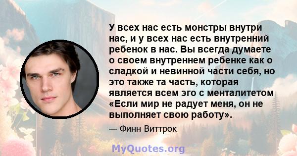 У всех нас есть монстры внутри нас, и у всех нас есть внутренний ребенок в нас. Вы всегда думаете о своем внутреннем ребенке как о сладкой и невинной части себя, но это также та часть, которая является всем эго с