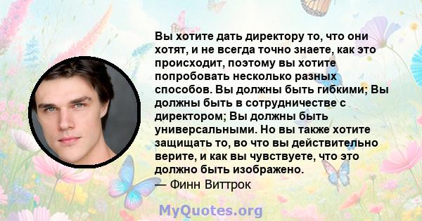 Вы хотите дать директору то, что они хотят, и не всегда точно знаете, как это происходит, поэтому вы хотите попробовать несколько разных способов. Вы должны быть гибкими; Вы должны быть в сотрудничестве с директором; Вы 