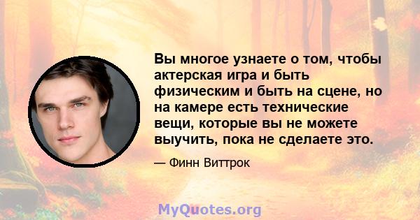 Вы многое узнаете о том, чтобы актерская игра и быть физическим и быть на сцене, но на камере есть технические вещи, которые вы не можете выучить, пока не сделаете это.