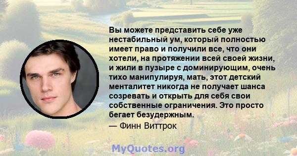 Вы можете представить себе уже нестабильный ум, который полностью имеет право и получили все, что они хотели, на протяжении всей своей жизни, и жили в пузыре с доминирующим, очень тихо манипулируя, мать, этот детский