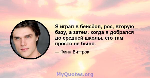 Я играл в бейсбол, рос, вторую базу, а затем, когда я добрался до средней школы, его там просто не было.