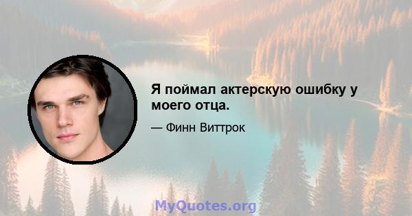 Я поймал актерскую ошибку у моего отца.