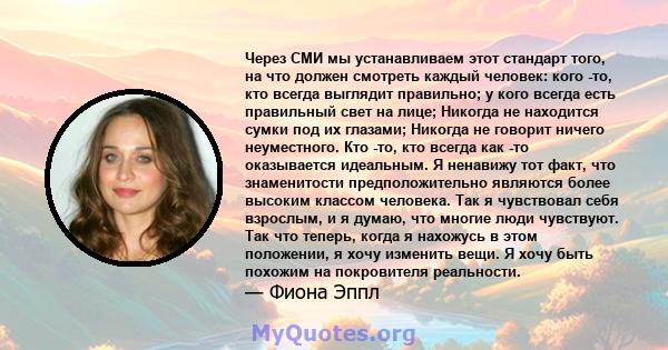 Через СМИ мы устанавливаем этот стандарт того, на что должен смотреть каждый человек: кого -то, кто всегда выглядит правильно; у кого всегда есть правильный свет на лице; Никогда не находится сумки под их глазами;