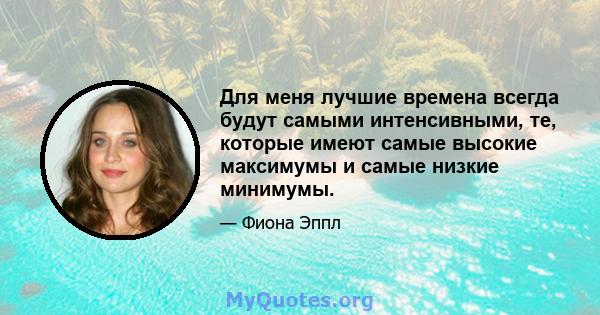 Для меня лучшие времена всегда будут самыми интенсивными, те, которые имеют самые высокие максимумы и самые низкие минимумы.