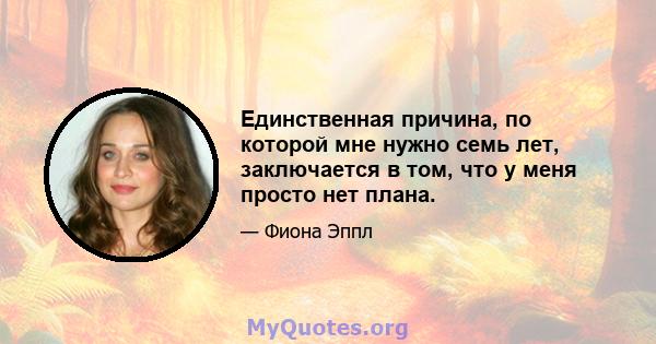 Единственная причина, по которой мне нужно семь лет, заключается в том, что у меня просто нет плана.