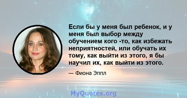 Если бы у меня был ребенок, и у меня был выбор между обучением кого -то, как избежать неприятностей, или обучать их тому, как выйти из этого, я бы научил их, как выйти из этого.