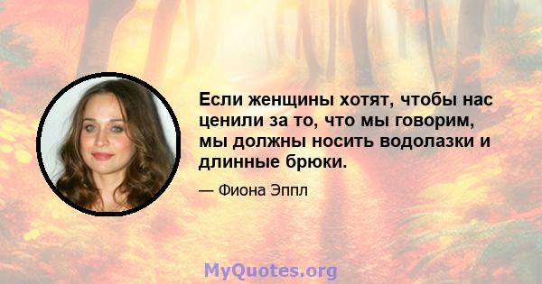 Если женщины хотят, чтобы нас ценили за то, что мы говорим, мы должны носить водолазки и длинные брюки.