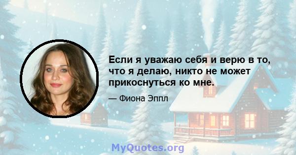 Если я уважаю себя и верю в то, что я делаю, никто не может прикоснуться ко мне.