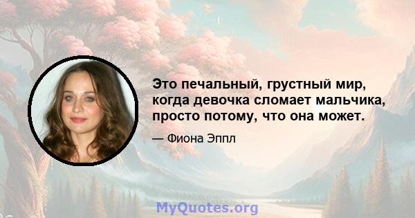 Это печальный, грустный мир, когда девочка сломает мальчика, просто потому, что она может.