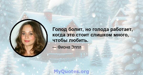 Голод болит, но голода работает, когда это стоит слишком много, чтобы любить.