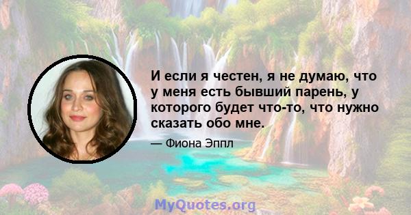 И если я честен, я не думаю, что у меня есть бывший парень, у которого будет что-то, что нужно сказать обо мне.