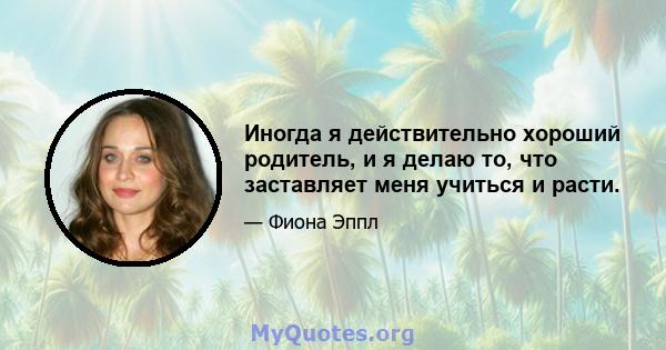 Иногда я действительно хороший родитель, и я делаю то, что заставляет меня учиться и расти.