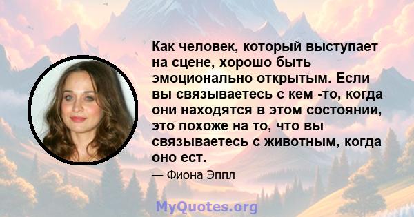 Как человек, который выступает на сцене, хорошо быть эмоционально открытым. Если вы связываетесь с кем -то, когда они находятся в этом состоянии, это похоже на то, что вы связываетесь с животным, когда оно ест.