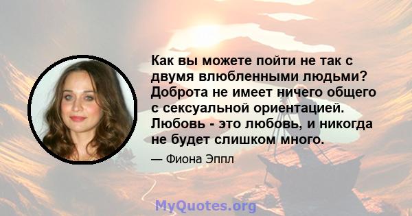 Как вы можете пойти не так с двумя влюбленными людьми? Доброта не имеет ничего общего с сексуальной ориентацией. Любовь - это любовь, и никогда не будет слишком много.