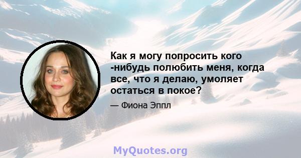 Как я могу попросить кого -нибудь полюбить меня, когда все, что я делаю, умоляет остаться в покое?