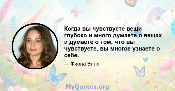 Когда вы чувствуете вещи глубоко и много думаете о вещах и думаете о том, что вы чувствуете, вы многое узнаете о себе.