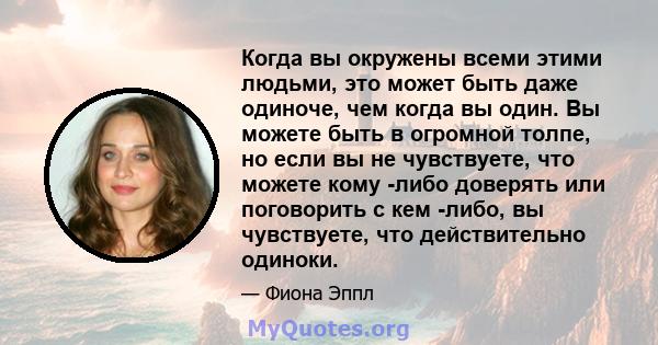 Когда вы окружены всеми этими людьми, это может быть даже одиноче, чем когда вы один. Вы можете быть в огромной толпе, но если вы не чувствуете, что можете кому -либо доверять или поговорить с кем -либо, вы чувствуете,