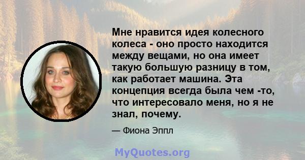 Мне нравится идея колесного колеса - оно просто находится между вещами, но она имеет такую ​​большую разницу в том, как работает машина. Эта концепция всегда была чем -то, что интересовало меня, но я не знал, почему.