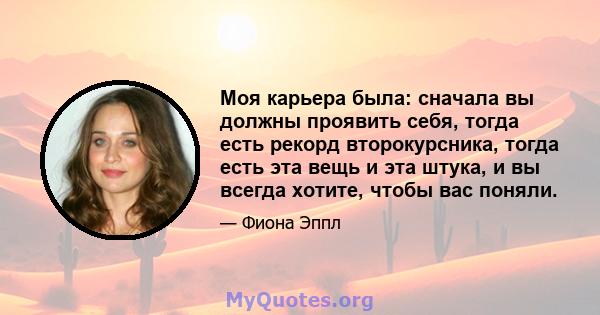 Моя карьера была: сначала вы должны проявить себя, тогда есть рекорд второкурсника, тогда есть эта вещь и эта штука, и вы всегда хотите, чтобы вас поняли.