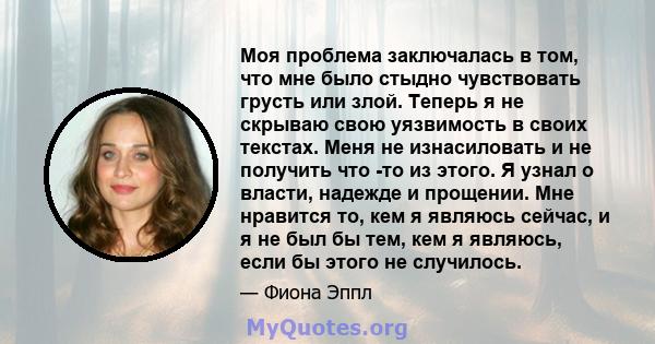 Моя проблема заключалась в том, что мне было стыдно чувствовать грусть или злой. Теперь я не скрываю свою уязвимость в своих текстах. Меня не изнасиловать и не получить что -то из этого. Я узнал о власти, надежде и