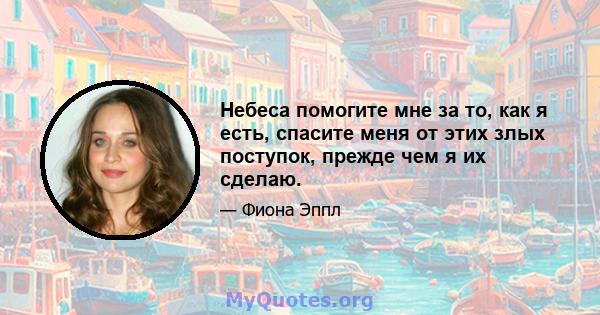 Небеса помогите мне за то, как я есть, спасите меня от этих злых поступок, прежде чем я их сделаю.