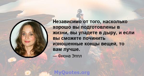 Независимо от того, насколько хорошо вы подготовлены в жизни, вы упадете в дыру, и если вы сможете починить изношенные концы вещей, то вам лучше.