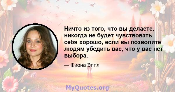 Ничто из того, что вы делаете, никогда не будет чувствовать себя хорошо, если вы позволите людям убедить вас, что у вас нет выбора.