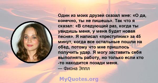 Один из моих друзей сказал мне: «О да, конечно, ты не пишешь». Так что я сказал: «В следующий раз, когда ты увидишь меня, у меня будет новая песня». Я написал «преступник» за 45 минут, когда все остальные пошли на обед, 