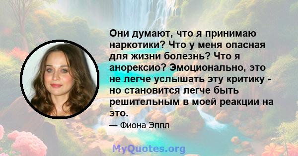 Они думают, что я принимаю наркотики? Что у меня опасная для жизни болезнь? Что я анорексио? Эмоционально, это не легче услышать эту критику - но становится легче быть решительным в моей реакции на это.