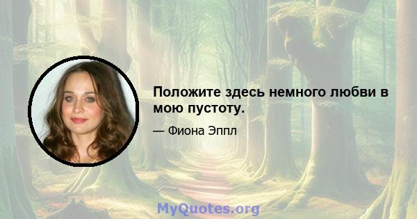 Положите здесь немного любви в мою пустоту.