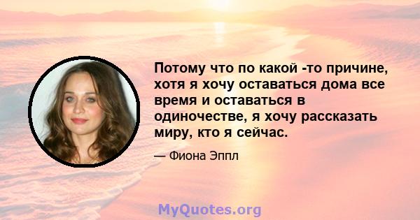 Потому что по какой -то причине, хотя я хочу оставаться дома все время и оставаться в одиночестве, я хочу рассказать миру, кто я сейчас.