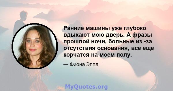 Ранние машины уже глубоко вдыхают мою дверь. А фразы прошлой ночи, больные из -за отсутствия основания, все еще корчатся на моем полу.