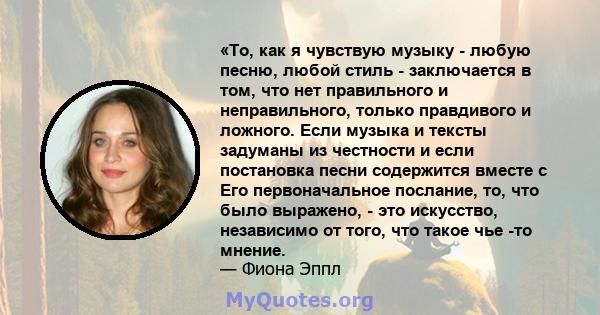 «То, как я чувствую музыку - любую песню, любой стиль - заключается в том, что нет правильного и неправильного, только правдивого и ложного. Если музыка и тексты задуманы из честности и если постановка песни содержится