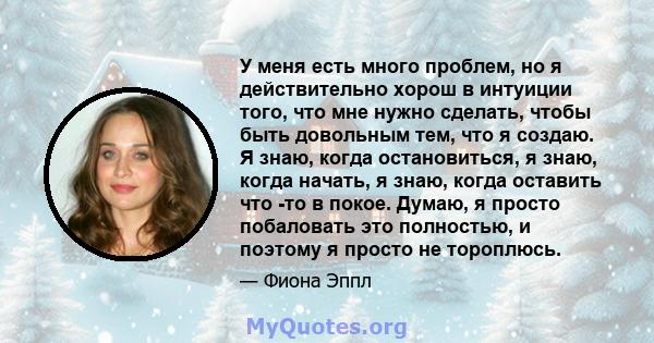 У меня есть много проблем, но я действительно хорош в интуиции того, что мне нужно сделать, чтобы быть довольным тем, что я создаю. Я знаю, когда остановиться, я знаю, когда начать, я знаю, когда оставить что -то в