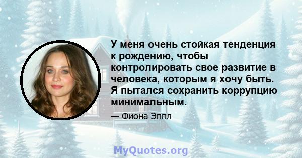 У меня очень стойкая тенденция к рождению, чтобы контролировать свое развитие в человека, которым я хочу быть. Я пытался сохранить коррупцию минимальным.