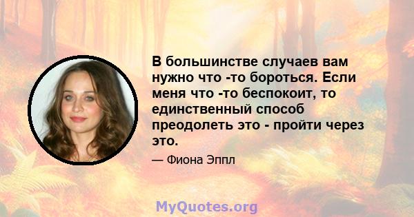 В большинстве случаев вам нужно что -то бороться. Если меня что -то беспокоит, то единственный способ преодолеть это - пройти через это.