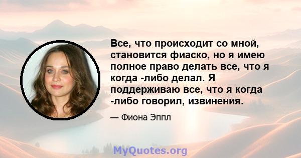 Все, что происходит со мной, становится фиаско, но я имею полное право делать все, что я когда -либо делал. Я поддерживаю все, что я когда -либо говорил, извинения.