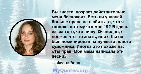 Вы знаете, возраст действительно меня беспокоит. Есть ли у людей больше права не любить то, что я говорю, потому что мне 19? Я здесь из -за того, что пишу. Очевидно, я должен что -то знать, или я бы не был номинирован