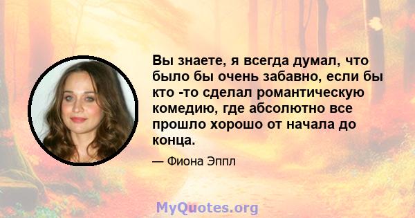 Вы знаете, я всегда думал, что было бы очень забавно, если бы кто -то сделал романтическую комедию, где абсолютно все прошло хорошо от начала до конца.