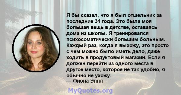 Я бы сказал, что я был отшельник за последние 34 года. Это была моя большая вещь в детстве, оставаясь дома из школы. Я тренировался психосоматически большим больным. Каждый раз, когда я выхожу, это просто с чем можно