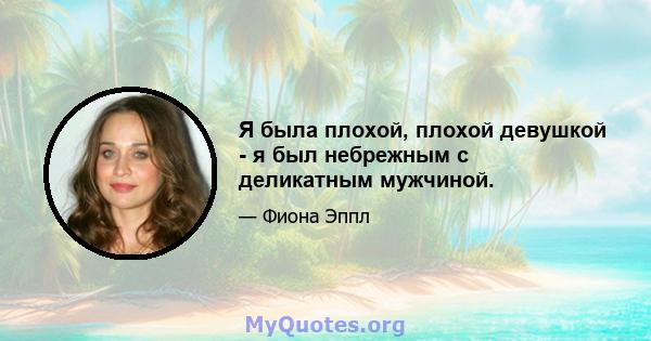 Я была плохой, плохой девушкой - я был небрежным с деликатным мужчиной.